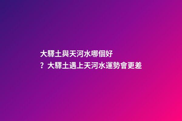 大驛土與天河水哪個好？大驛土遇上天河水運勢會更差